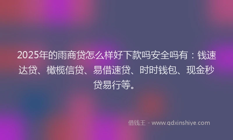 2025年的雨商贷怎么样好下款吗安全吗有：钱速达贷、橄榄信贷、易借速贷、时时钱包、现金秒贷易行等。