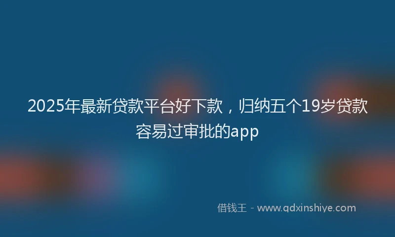2025年最新贷款平台好下款，归纳五个19岁贷款容易过审批的app
