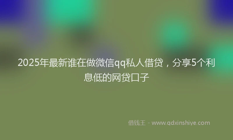 2025年最新谁在做微信qq私人借贷，分享5个利息低的网贷口子