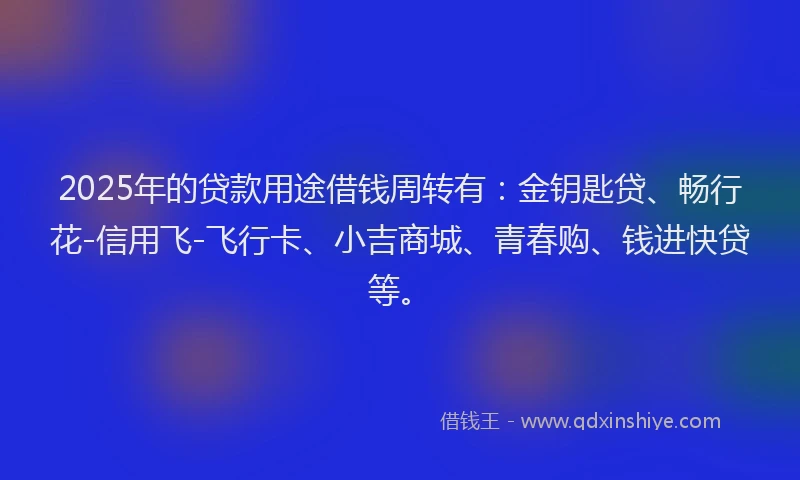 2025年的贷款用途借钱周转有：金钥匙贷、畅行花-信用飞-飞行卡、小吉商城、青春购、钱进快贷等。