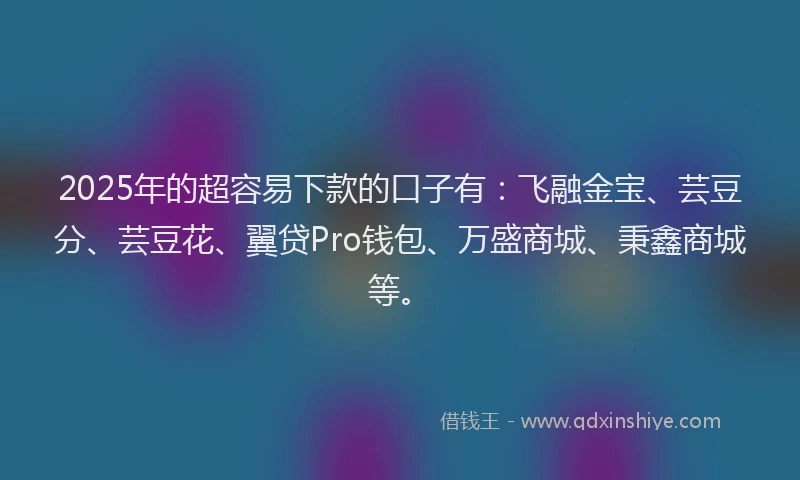 2025年的超容易下款的口子有：飞融金宝、芸豆分、芸豆花、翼贷Pro钱包、万盛商城、秉鑫商城等。