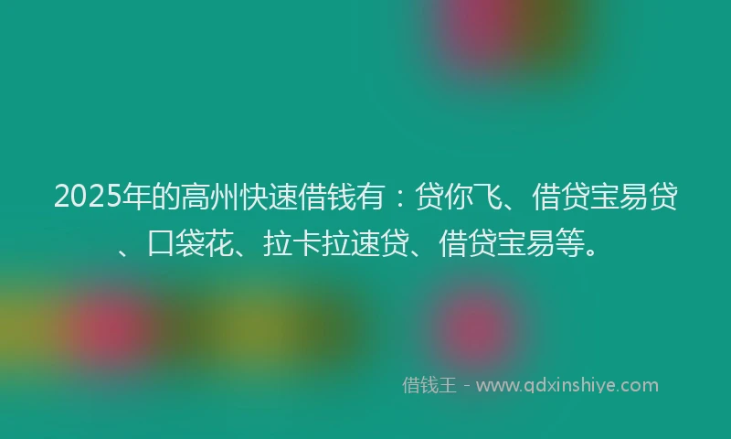 2025年的高州快速借钱有：贷你飞、借贷宝易贷、口袋花、拉卡拉速贷、借贷宝易等。