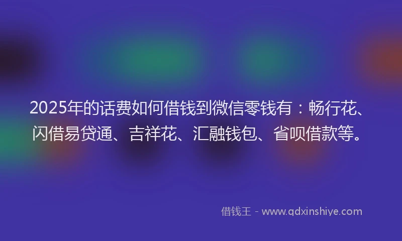 2025年的话费如何借钱到微信零钱有：畅行花、闪借易贷通、吉祥花、汇融钱包、省呗借款等。