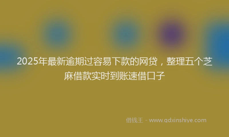 2025年最新逾期过容易下款的网贷，整理五个芝麻借款实时到账速借口子