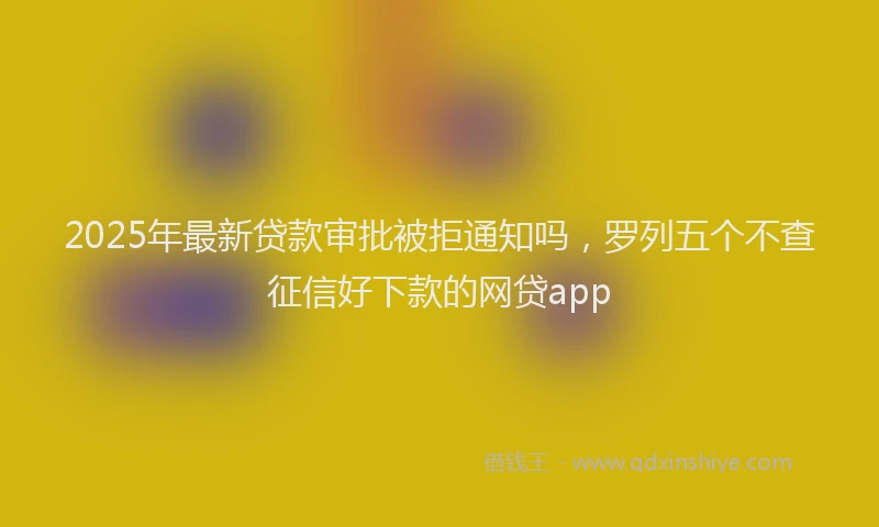 2025年最新贷款审批被拒通知吗，罗列五个不查征信好下款的网贷app