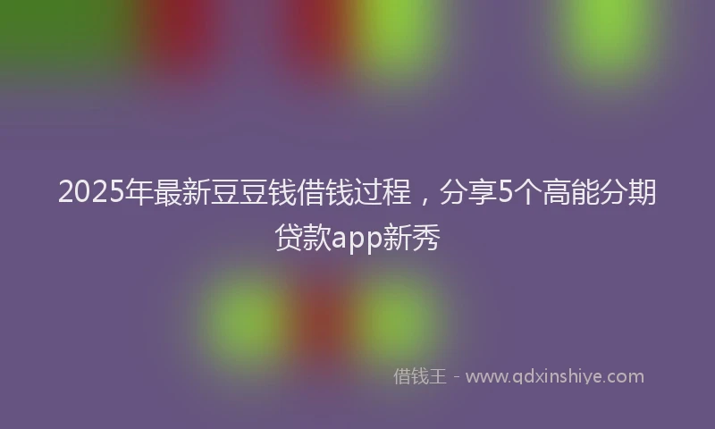 2025年最新豆豆钱借钱过程，分享5个高能分期贷款app新秀