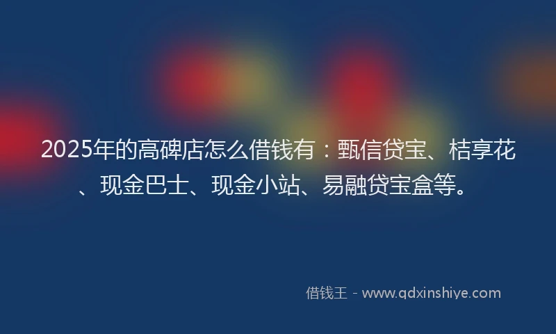 2025年的高碑店怎么借钱有：甄信贷宝、桔享花、现金巴士、现金小站、易融贷宝盒等。