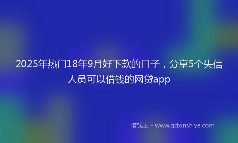 2025年热门18年9月好下款的口子，分享5个失信人员可以借钱的网贷app
