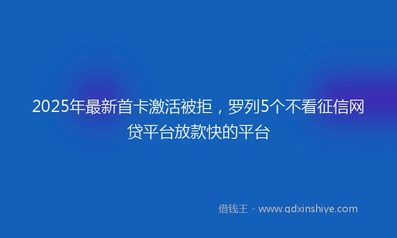 2025年最新首卡激活被拒，罗列5个不看征信网贷平台放款快的平台