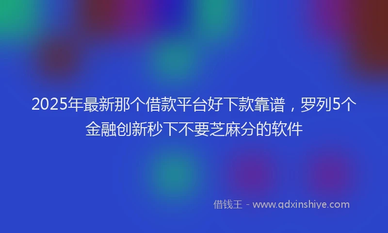 2025年最新那个借款平台好下款靠谱，罗列5个金融创新秒下不要芝麻分的软件