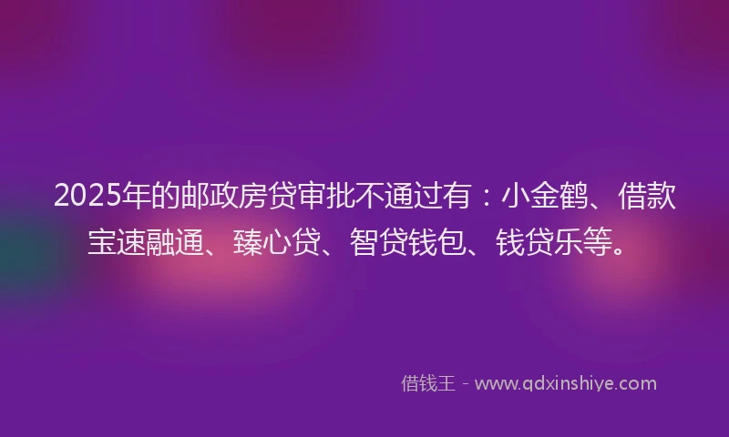 2025年的邮政房贷审批不通过有:小金鹤、借款宝速融通、臻心贷、智贷钱包、钱贷乐等。