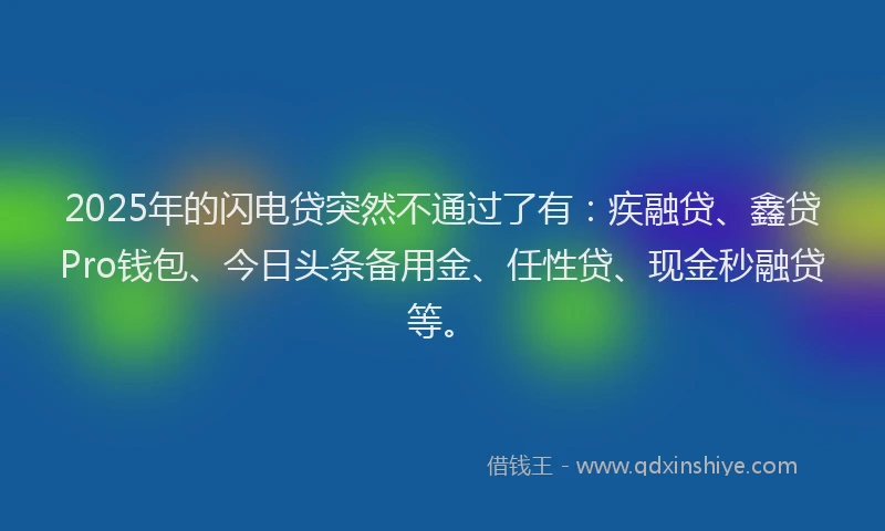 2025年的闪电贷突然不通过了有：疾融贷、鑫贷Pro钱包、今日头条备用金、任性贷、现金秒融贷等。