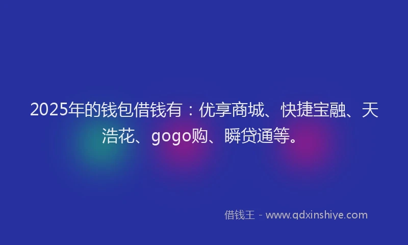 2025年的钱包借钱有：优享商城、快捷宝融、天浩花、gogo购、瞬贷通等。