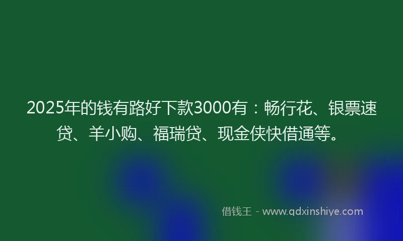 2025年的钱有路好下款3000有：畅行花、银票速贷、羊小购、福瑞贷、现金侠快借通等。