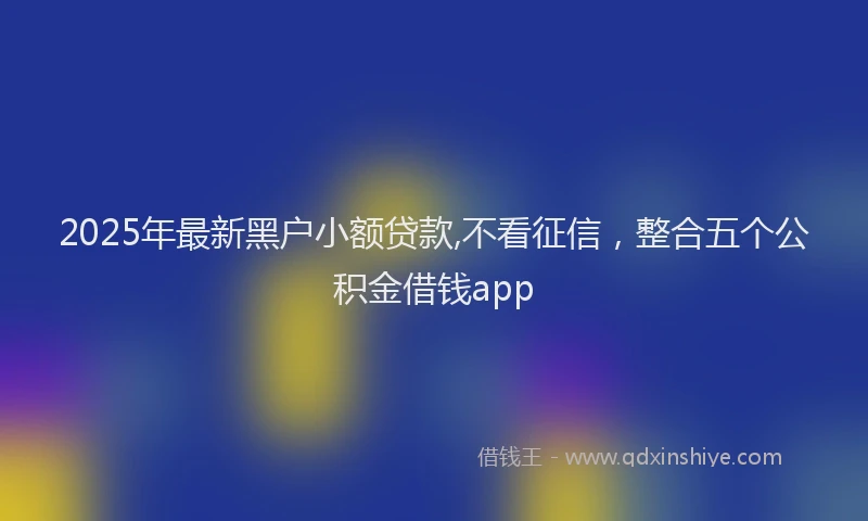2025年最新黑户小额贷款,不看征信，整合五个公积金借钱app