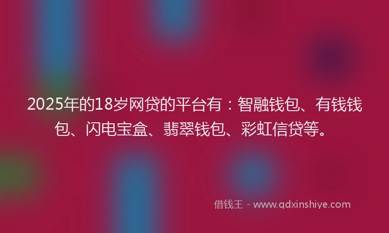 2025年的18岁网贷的平台有：智融钱包、有钱钱包、闪电宝盒、翡翠钱包、彩虹信贷等。