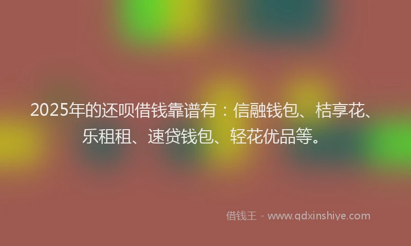 2025年的还呗借钱靠谱有：信融钱包、桔享花、乐租租、速贷钱包、轻花优品等。