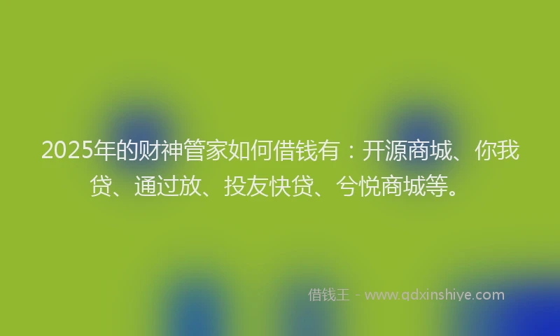 2025年的财神管家如何借钱有：开源商城、你我贷、通过放、投友快贷、兮悦商城等。