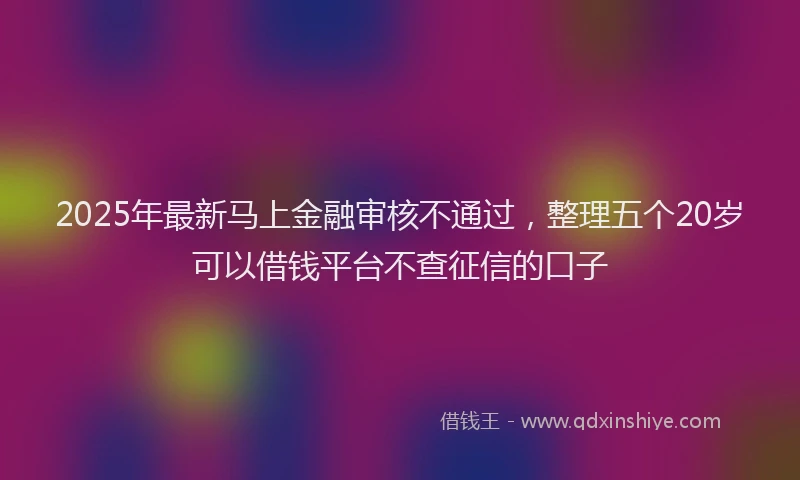 2025年最新马上金融审核不通过，整理五个20岁可以借钱平台不查征信的口子