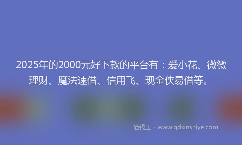 2025年的2000元好下款的平台有：爱小花、微微理财、魔法速借、信用飞、现金侠易借等。
