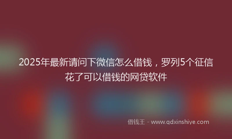 2025年最新请问下微信怎么借钱，罗列5个征信花了可以借钱的网贷软件