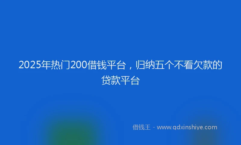 2025年热门200借钱平台，归纳五个不看欠款的贷款平台