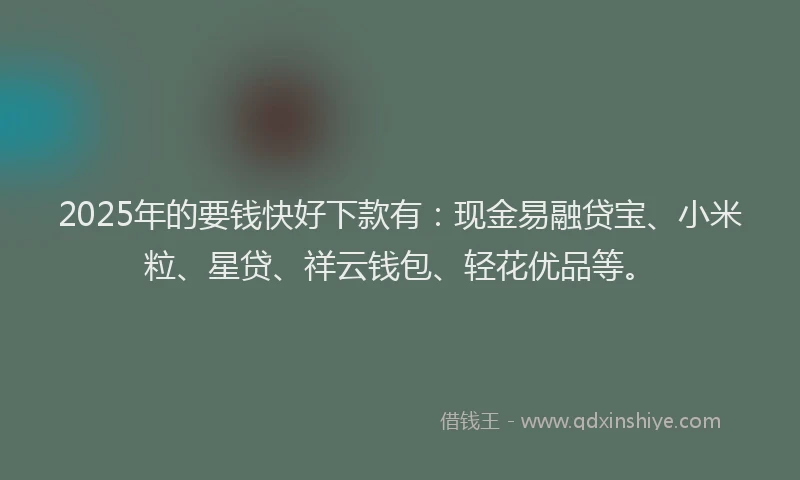2025年的要钱快好下款有：现金易融贷宝、小米粒、星贷、祥云钱包、轻花优品等。