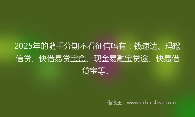 2025年的随手分期不看征信吗有：钱速达、玛瑙信贷、快借易贷宝盒、现金易融宝贷途、快易借贷宝等。