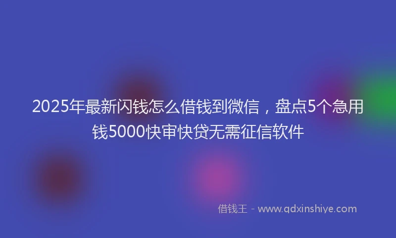 2025年最新闪钱怎么借钱到微信，盘点5个急用钱5000快审快贷无需征信软件
