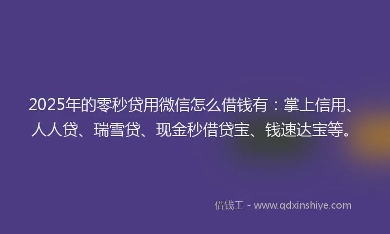 2025年的零秒贷用微信怎么借钱有：掌上信用、人人贷、瑞雪贷、现金秒借贷宝、钱速达宝等。