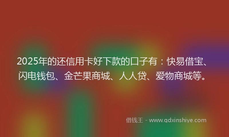 2025年的还信用卡好下款的口子有：快易借宝、闪电钱包、金芒果商城、人人贷、爱物商城等。