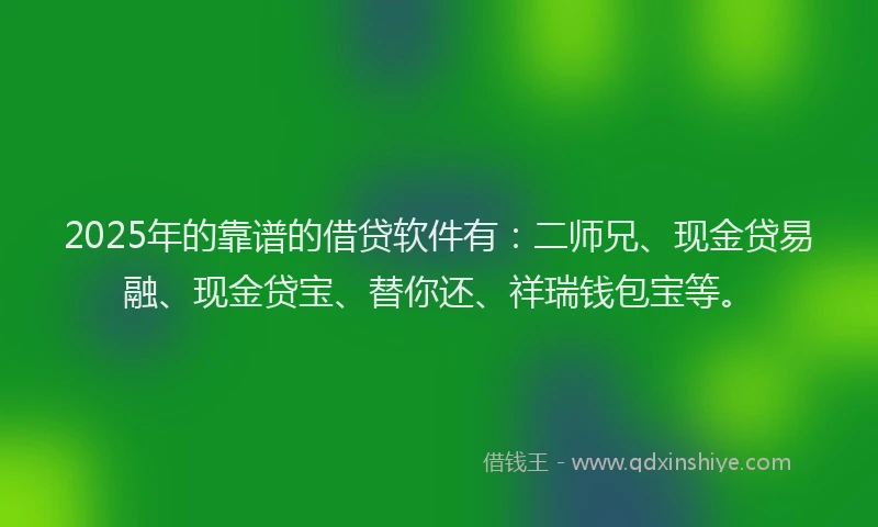 2025年的靠谱的借贷软件有：二师兄、现金贷易融、现金贷宝、替你还、祥瑞钱包宝等。