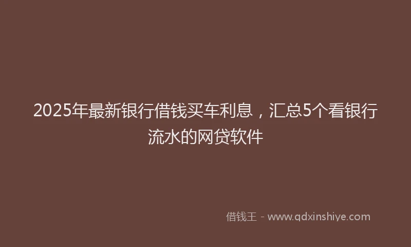 2025年最新银行借钱买车利息，汇总5个看银行流水的网贷软件