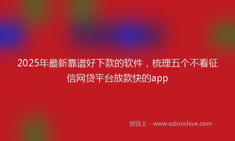 2025年最新靠谱好下款的软件，梳理五个不看征信网贷平台放款快的app