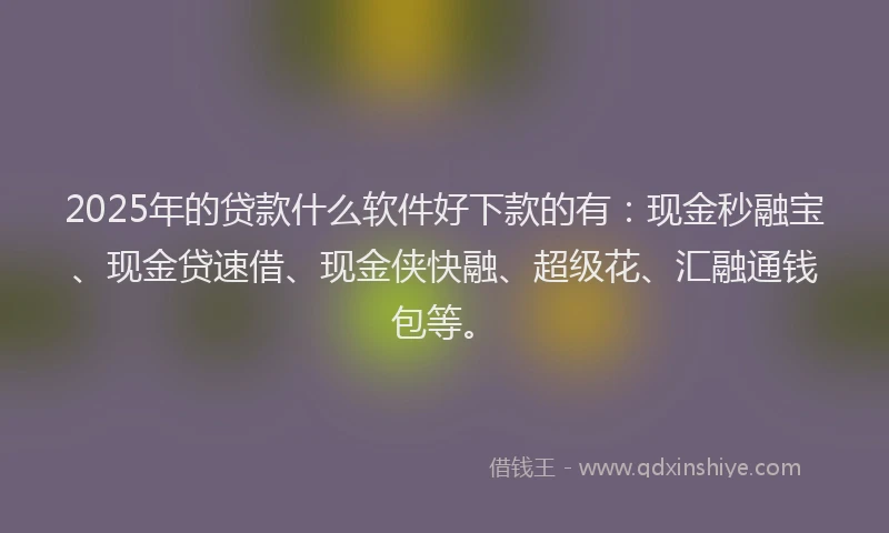 2025年的贷款什么软件好下款的有：现金秒融宝、现金贷速借、现金侠快融、超级花、汇融通钱包等。