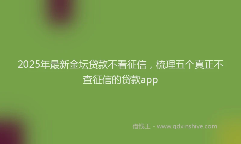 2025年最新金坛贷款不看征信，梳理五个真正不查征信的贷款app