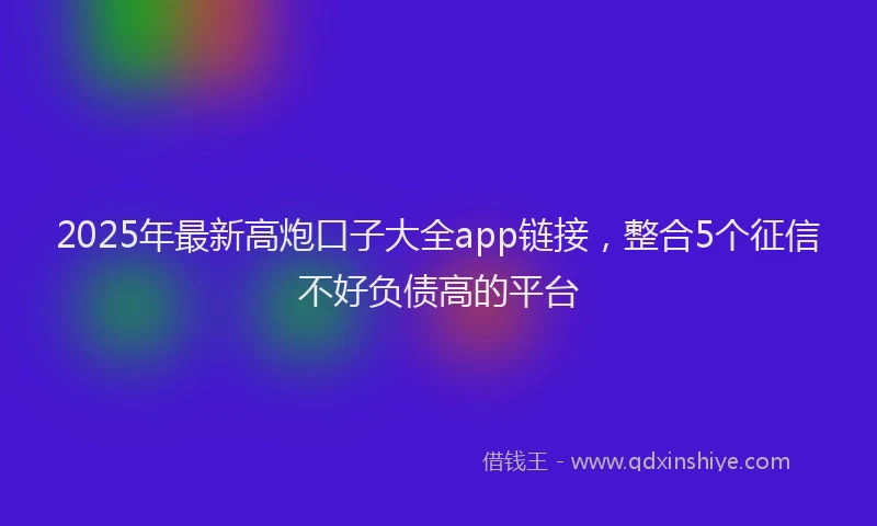 2025年最新高炮口子大全app链接，整合5个征信不好负债高的平台