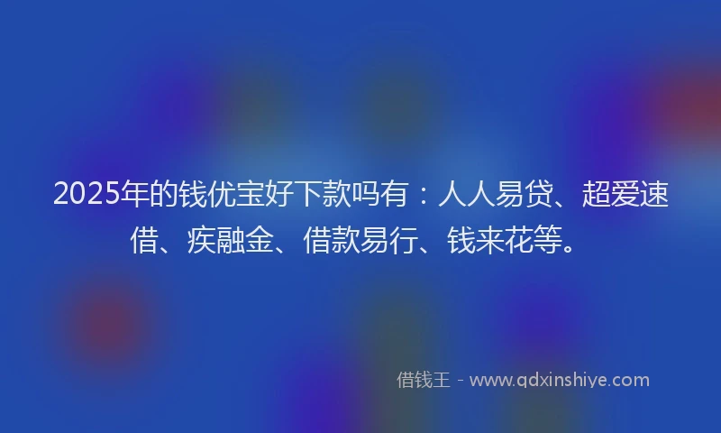 2025年的钱优宝好下款吗有：人人易贷、超爱速借、疾融金、借款易行、钱来花等。