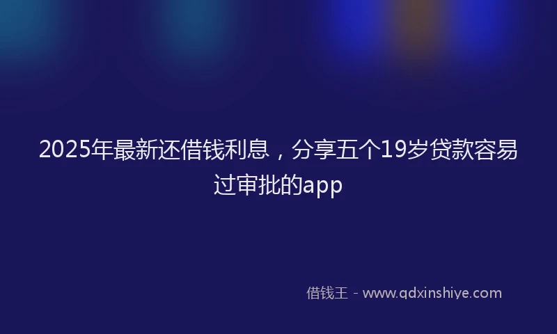 2025年最新还借钱利息，分享五个19岁贷款容易过审批的app