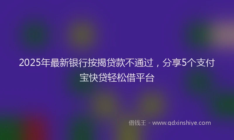 2025年最新银行按揭贷款不通过，分享5个支付宝快贷轻松借平台