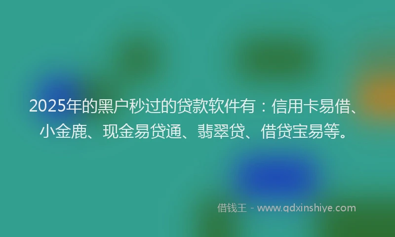 2025年的黑户秒过的贷款软件有：信用卡易借、小金鹿、现金易贷通、翡翠贷、借贷宝易等。
