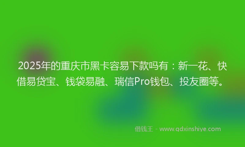 2025年的重庆市黑卡容易下款吗有：新一花、快借易贷宝、钱袋易融、瑞信Pro钱包、投友圈等。