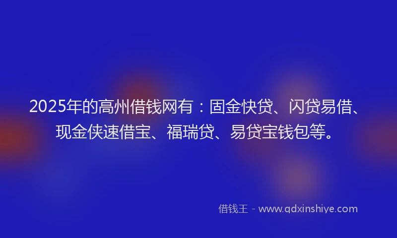2025年的高州借钱网有：固金快贷、闪贷易借、现金侠速借宝、福瑞贷、易贷宝钱包等。