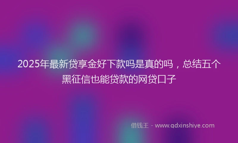 2025年最新贷享金好下款吗是真的吗，总结五个黑征信也能贷款的网贷口子