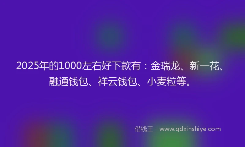 2025年的1000左右好下款有：金瑞龙、新一花、融通钱包、祥云钱包、小麦粒等。