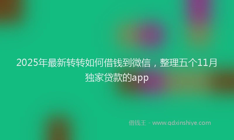 2025年最新转转如何借钱到微信，整理五个11月独家贷款的app