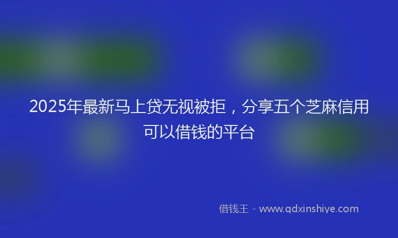 2025年最新马上贷无视被拒，分享五个芝麻信用可以借钱的平台