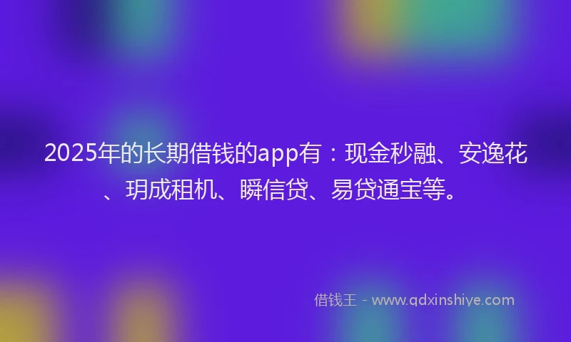 2025年的长期借钱的app有：现金秒融、安逸花、玥成租机、瞬信贷、易贷通宝等。