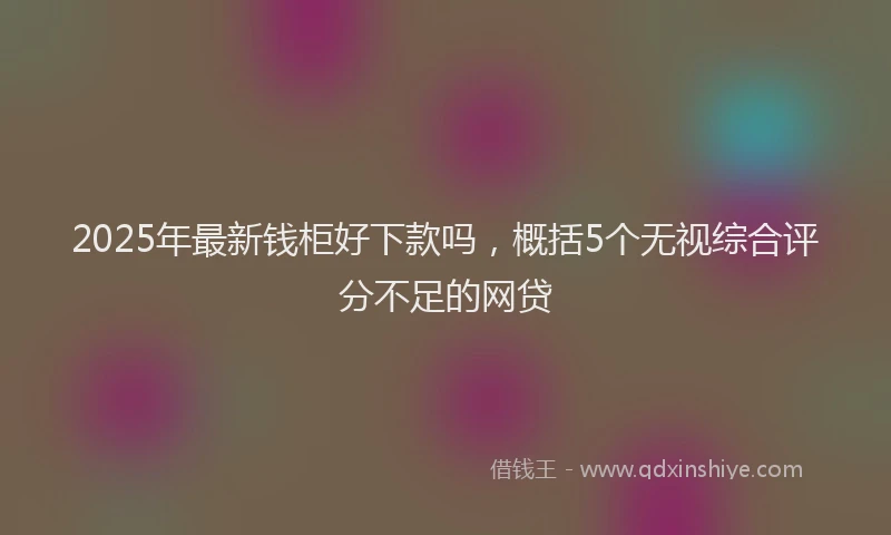 2025年最新钱柜好下款吗，概括5个无视综合评分不足的网贷