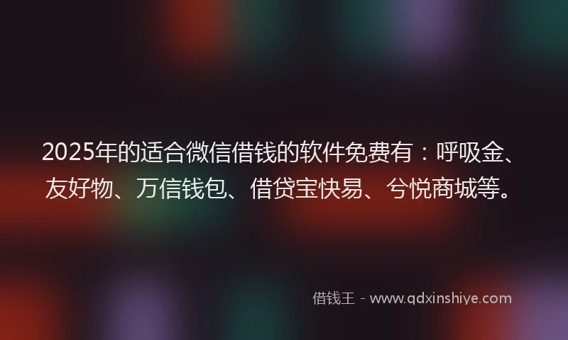 2025年的适合微信借钱的软件免费有：呼吸金、友好物、万信钱包、借贷宝快易、兮悦商城等。